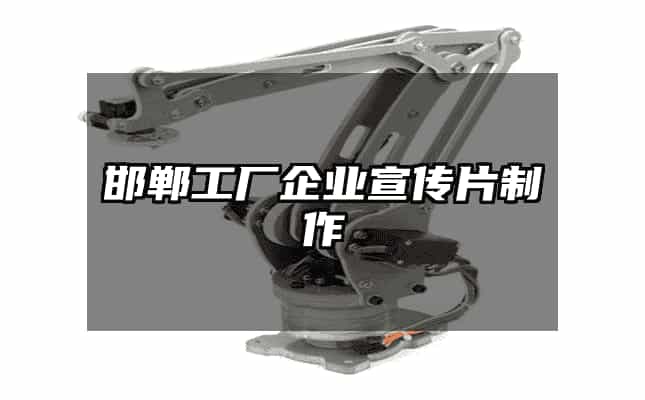 邯郸工厂企业宣传片制作全攻略 从企业策划到影像落地的实战指南